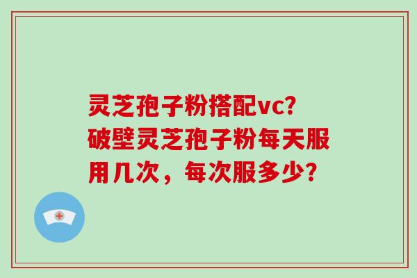 灵芝孢子粉搭配vc?破壁灵芝孢子粉每天服用几次,每次服多少?-第1张图片-灵芝大师 灵芝孢子粉搭配vc?破壁灵芝孢子粉每天服用几次,每次服多少?-第1张图片-灵芝大师