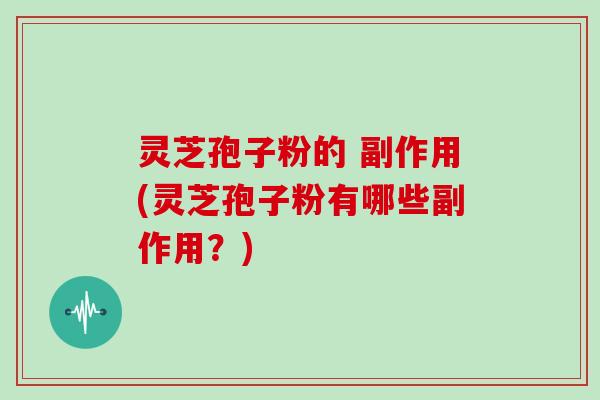 灵芝孢子粉的 副作用(灵芝孢子粉有哪些副作用？)