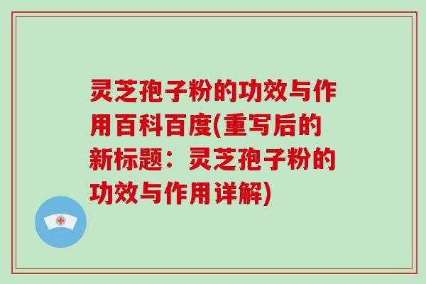 灵芝孢子粉的功效与作用百科百度(重写后的新标题：灵芝孢子粉的功效与作用详解)