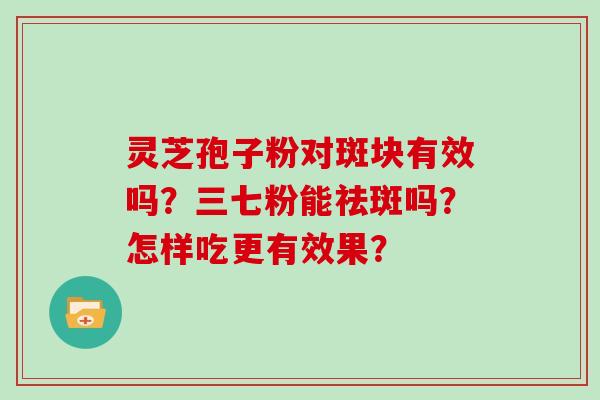 灵芝孢子粉对斑块有效吗？三七粉能祛斑吗？怎样吃更有效果？