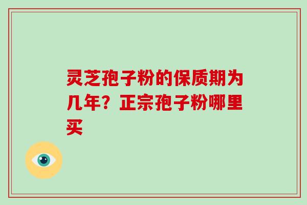 灵芝孢子粉的保质期为几年？正宗孢子粉哪里买