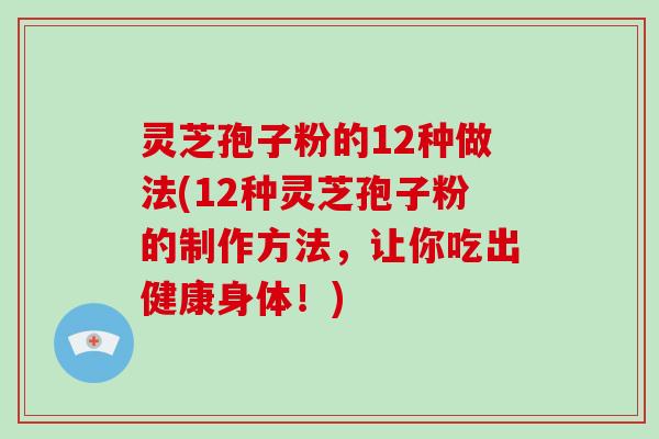 灵芝孢子粉的12种做法(12种灵芝孢子粉的制作方法，让你吃出健康身体！)