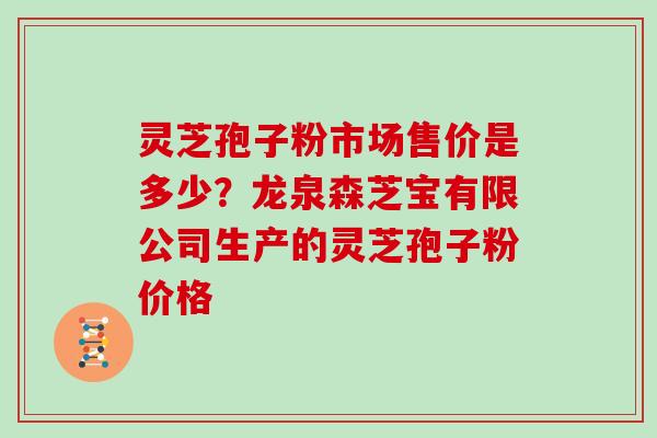 灵芝孢子粉市场售价是多少？龙泉森芝宝有限公司生产的灵芝孢子粉价格-第1张图片-灵芝大师