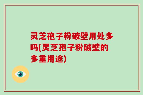 灵芝孢子粉破壁用处多吗(灵芝孢子粉破壁的多重用途)