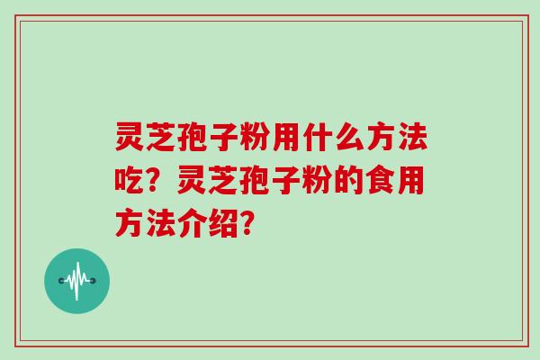 灵芝孢子粉用什么方法吃？灵芝孢子粉的食用方法介绍？
