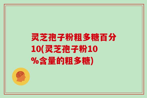 灵芝孢子粉粗多糖百分10(灵芝孢子粉10%含量的粗多糖)