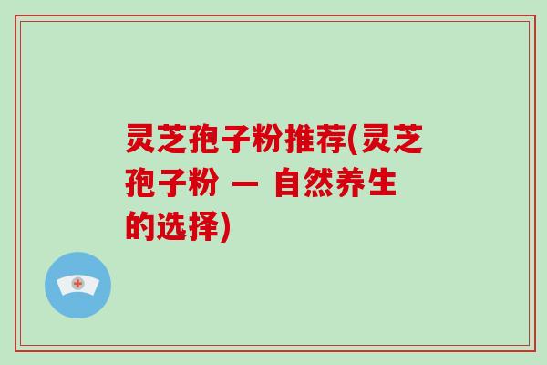 灵芝孢子粉推荐(灵芝孢子粉 — 自然养生的选择)