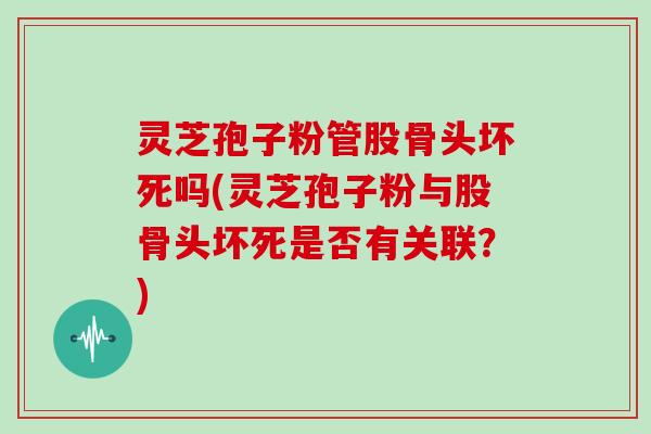 灵芝孢子粉管股骨头坏死吗(灵芝孢子粉与股骨头坏死是否有关联？)