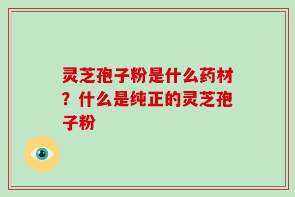 灵芝孢子粉是什么药材？什么是纯正的灵芝孢子粉