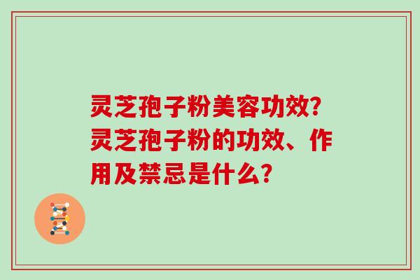 灵芝孢子粉美容功效？灵芝孢子粉的功效、作用及禁忌是什么？