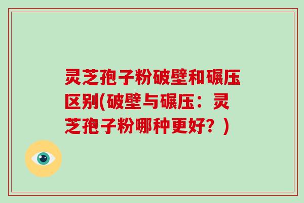 灵芝孢子粉破壁和碾压区别(破壁与碾压：灵芝孢子粉哪种更好？)