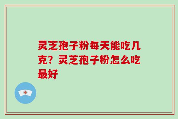 灵芝孢子粉每天能吃几克？灵芝孢子粉怎么吃最好