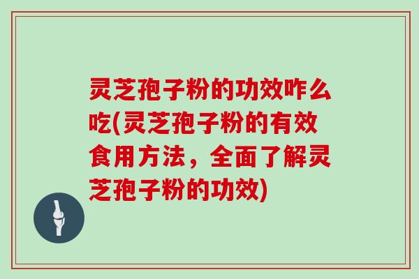 灵芝孢子粉的功效咋么吃(灵芝孢子粉的有效食用方法，全面了解灵芝孢子粉的功效)