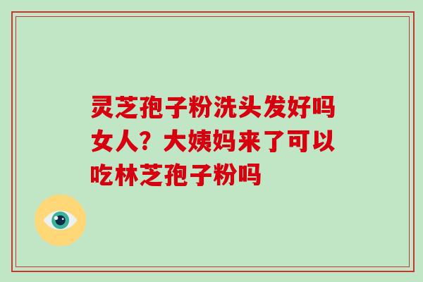 灵芝孢子粉洗头发好吗女人？大姨妈来了可以吃林芝孢子粉吗