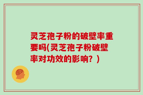 灵芝孢子粉的破壁率重要吗(灵芝孢子粉破壁率对功效的影响？)