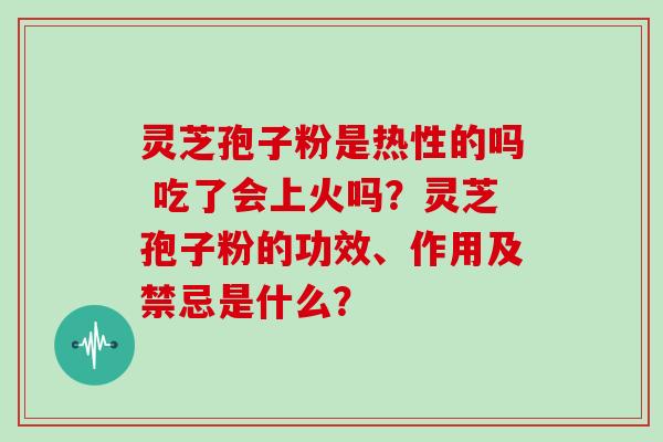 灵芝孢子粉是热性的吗 吃了会上火吗？灵芝孢子粉的功效、作用及禁忌是什么？