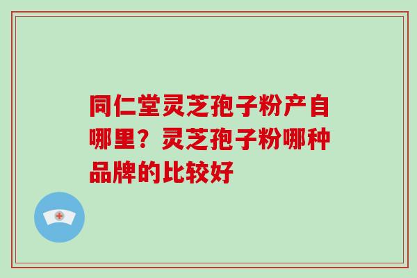 同仁堂灵芝孢子粉产自哪里？灵芝孢子粉哪种品牌的比较好