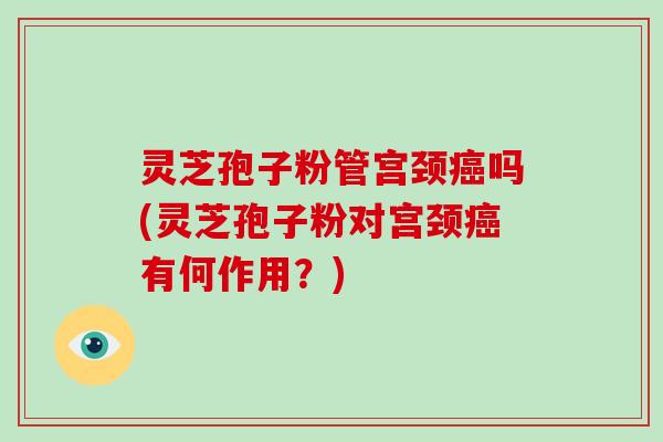 灵芝孢子粉管宫颈癌吗(灵芝孢子粉对宫颈癌有何作用?)-第1张图片-灵芝大师 灵芝孢子粉管宫颈癌吗(灵芝孢子粉对宫颈癌有何作用?)-第1张图片-灵芝大师