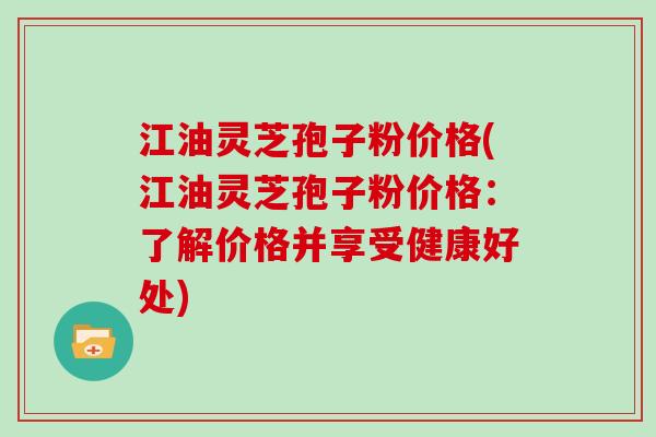 江油灵芝孢子粉价格(江油灵芝孢子粉价格:了解价格并享受健康好处)-第1张图片-灵芝大师 江油灵芝孢子粉价格(江油灵芝孢子粉价格:了解价格并享受健康好处)-第1张图片-灵芝大师