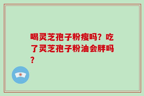 喝灵芝孢子粉瘦吗？吃了灵芝孢子粉油会胖吗？