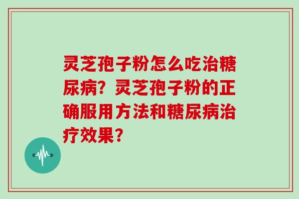 灵芝孢子粉怎么吃治糖尿病？灵芝孢子粉的正确服用方法和糖尿病治疗效果？