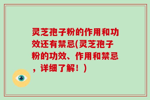 灵芝孢子粉的作用和功效还有禁忌(灵芝孢子粉的功效、作用和禁忌，详细了解！)