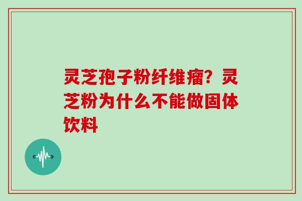 灵芝孢子粉纤维瘤？灵芝粉为什么不能做固体饮料