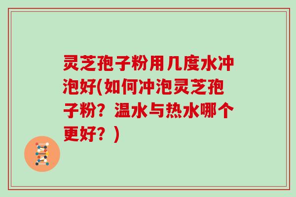 灵芝孢子粉用几度水冲泡好(如何冲泡灵芝孢子粉？温水与热水哪个更好？)