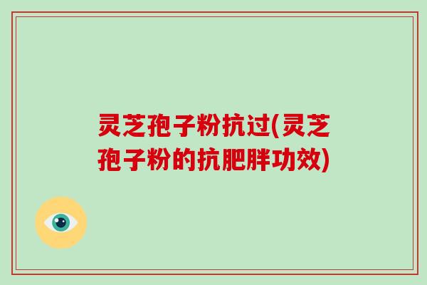 灵芝孢子粉抗过(灵芝孢子粉的抗肥胖功效)