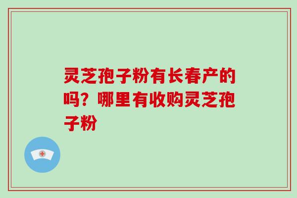 灵芝孢子粉有长春产的吗？哪里有收购灵芝孢子粉