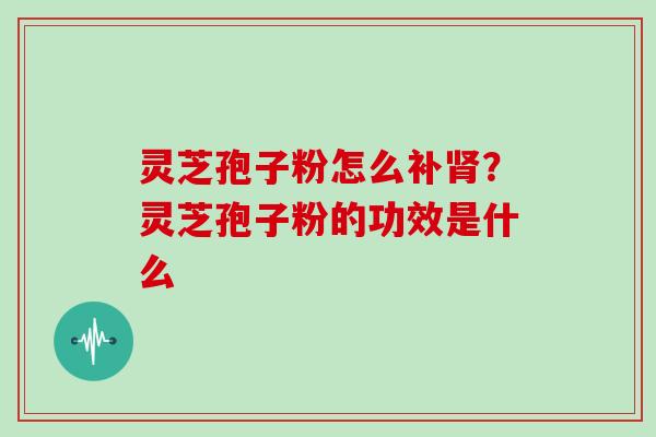 灵芝孢子粉怎么补肾？灵芝孢子粉的功效是什么
