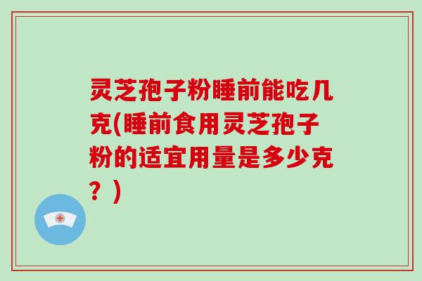 灵芝孢子粉睡前能吃几克(睡前食用灵芝孢子粉的适宜用量是多少克？)
