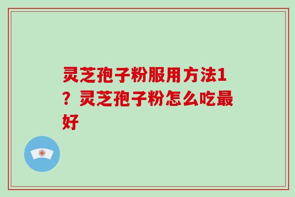 灵芝孢子粉服用方法1？灵芝孢子粉怎么吃最好