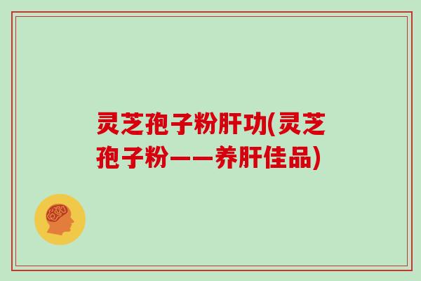 灵芝孢子粉肝功(灵芝孢子粉——养肝佳品)