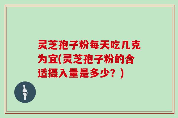 灵芝孢子粉每天吃几克为宜(灵芝孢子粉的合适摄入量是多少？)