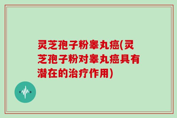 灵芝孢子粉睾丸癌(灵芝孢子粉对睾丸癌具有潜在的治疗作用)-第1张图片-灵芝大师 灵芝孢子粉睾丸癌(灵芝孢子粉对睾丸癌具有潜在的治疗作用)-第1张图片-灵芝大师