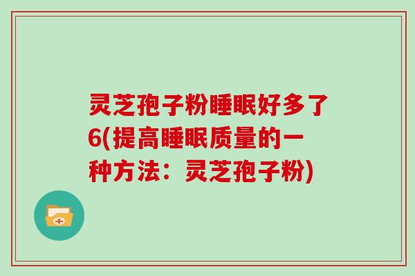 灵芝孢子粉睡眠好多了6(提高睡眠质量的一种方法：灵芝孢子粉)