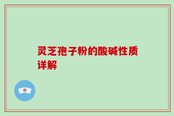 灵芝孢子粉的酸碱性质详解-第1张图片-灵芝大师
