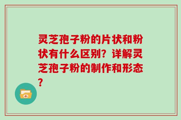 灵芝孢子粉的片状和粉状有什么区别?详解灵芝孢子粉的制作和形态?-第1张图片-灵芝大师 灵芝孢子粉的片状和粉状有什么区别?详解灵芝孢子粉的制作和形态?-第1张图片-灵芝大师