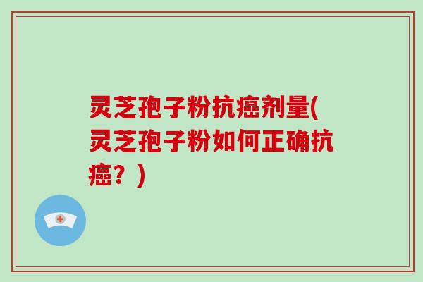 灵芝孢子粉抗癌剂量(灵芝孢子粉如何正确抗癌？)