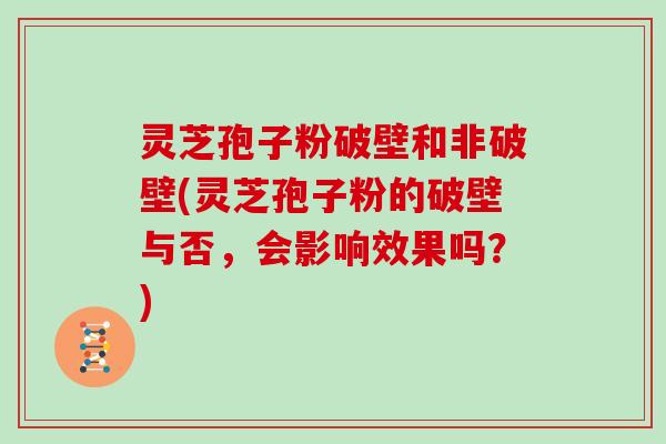 灵芝孢子粉破壁和非破壁(灵芝孢子粉的破壁与否，会影响效果吗？)
