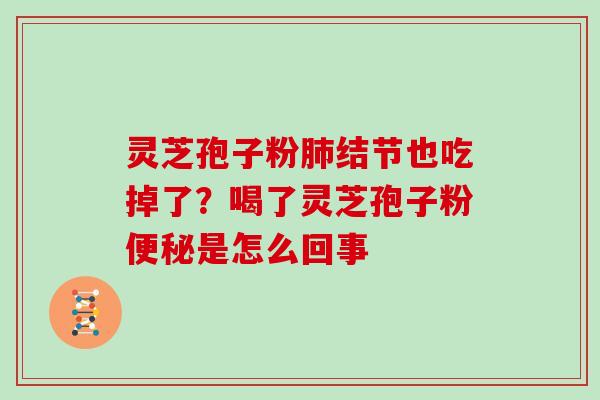 灵芝孢子粉肺结节也吃掉了？喝了灵芝孢子粉便秘是怎么回事