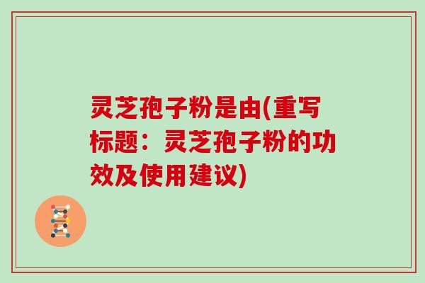 灵芝孢子粉是由(重写标题：灵芝孢子粉的功效及使用建议)