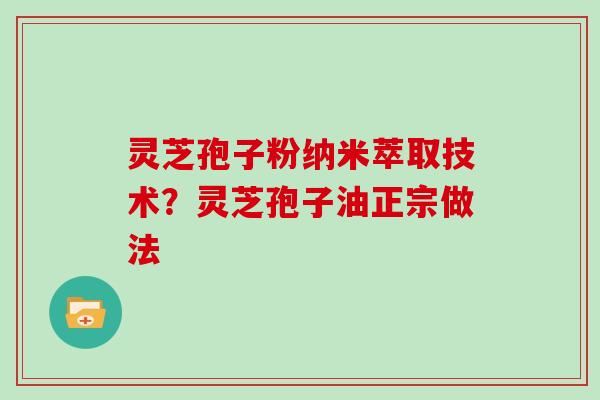 灵芝孢子粉纳米萃取技术？灵芝孢子油正宗做法