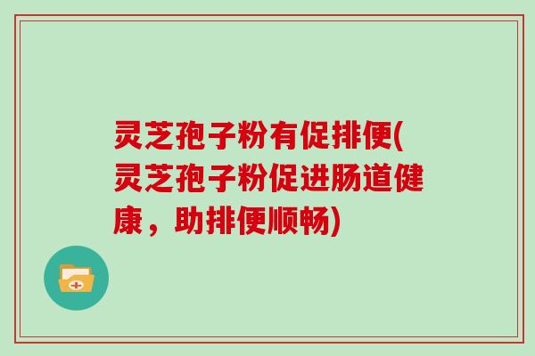 灵芝孢子粉有促排便(灵芝孢子粉促进肠道健康，助排便顺畅)