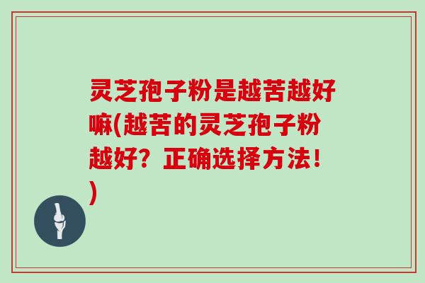 灵芝孢子粉是越苦越好嘛(越苦的灵芝孢子粉越好？正确选择方法！)