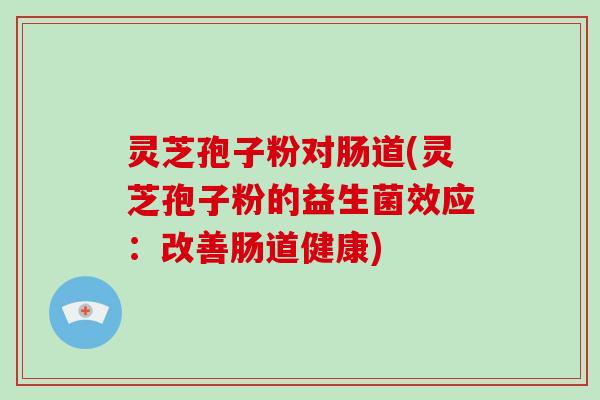 灵芝孢子粉对肠道(灵芝孢子粉的益生菌效应：改善肠道健康)