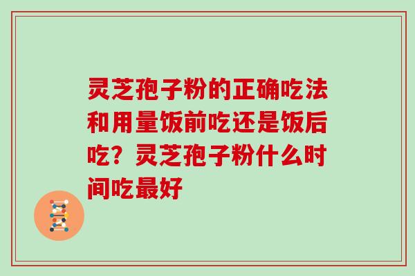 灵芝孢子粉的正确吃法和用量饭前吃还是饭后吃？灵芝孢子粉什么时间吃最好-第1张图片-灵芝大师