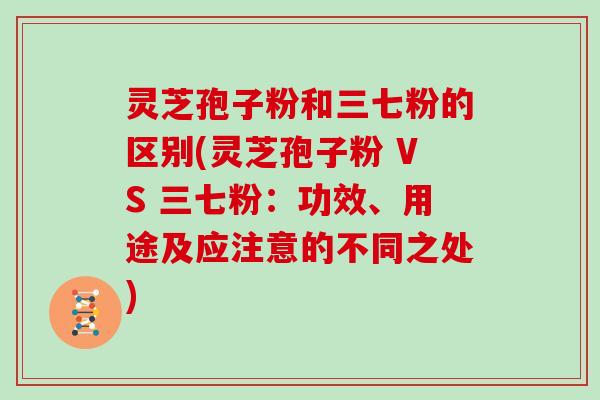 灵芝孢子粉和三七粉的区别(灵芝孢子粉 VS 三七粉：功效、用途及应注意的不同之处)