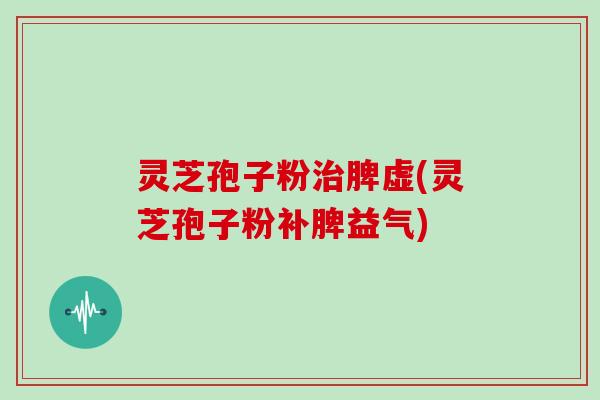 灵芝孢子粉治脾虚(灵芝孢子粉补脾益气)